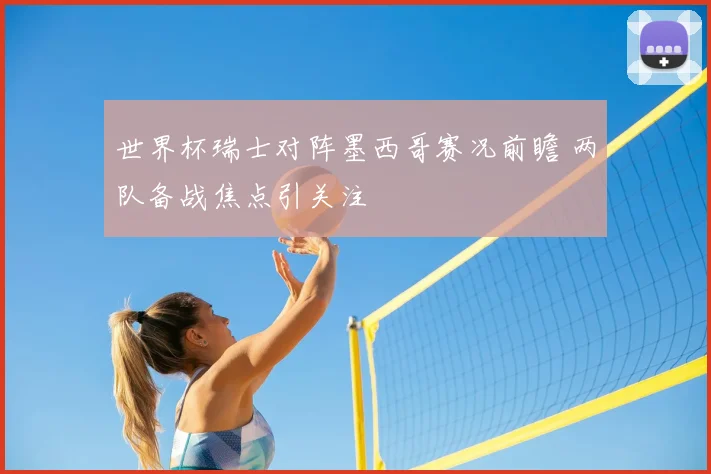 世界杯瑞士对阵墨西哥赛况前瞻 两队备战焦点引关注