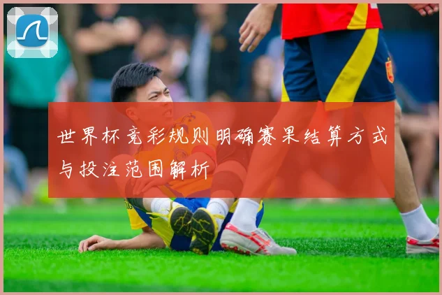世界杯竞彩规则明确赛果结算方式与投注范围解析