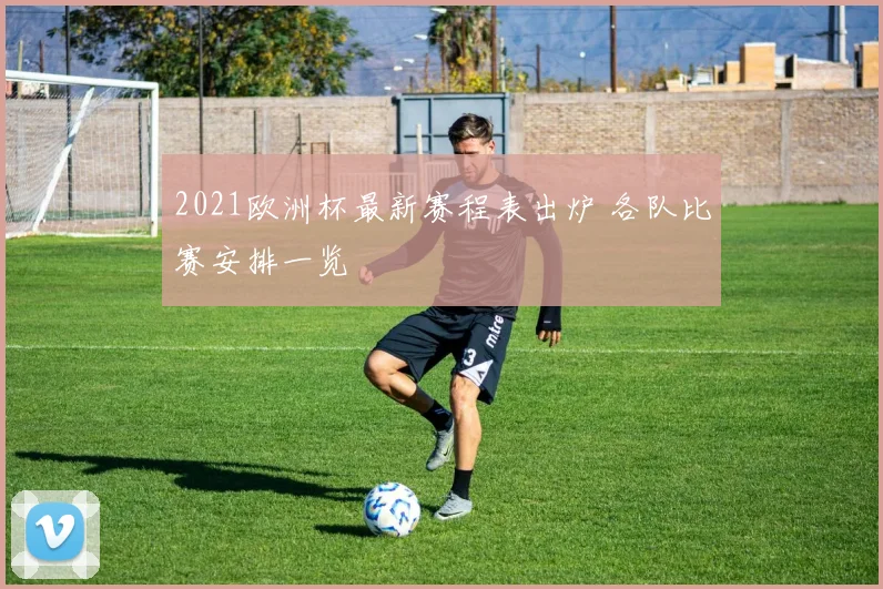 2021欧洲杯最新赛程表出炉 各队比赛安排一览
