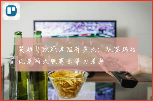 英超与欧冠差距有多大：从赛场对比看两大联赛竞争力差异