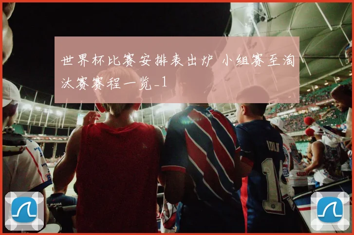 世界杯比赛安排表出炉 小组赛至淘汰赛赛程一览_1