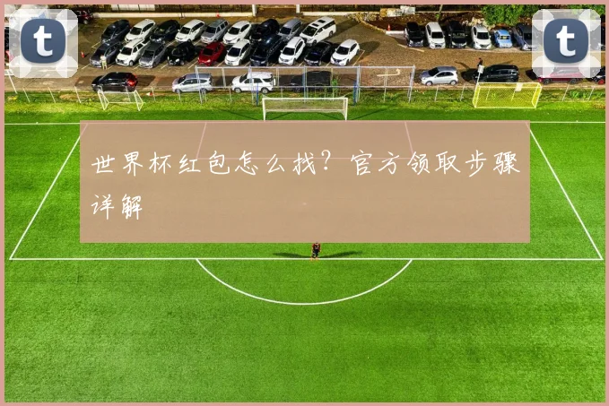 世界杯红包怎么找？官方领取步骤详解