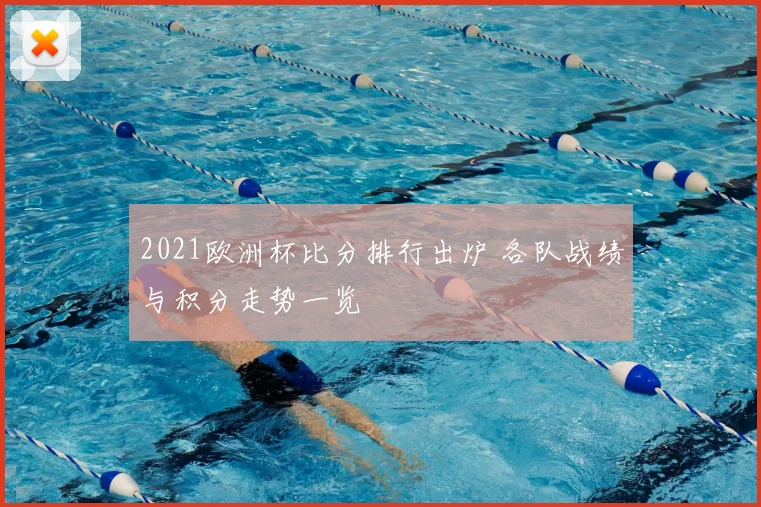 2021欧洲杯比分排行出炉 各队战绩与积分走势一览